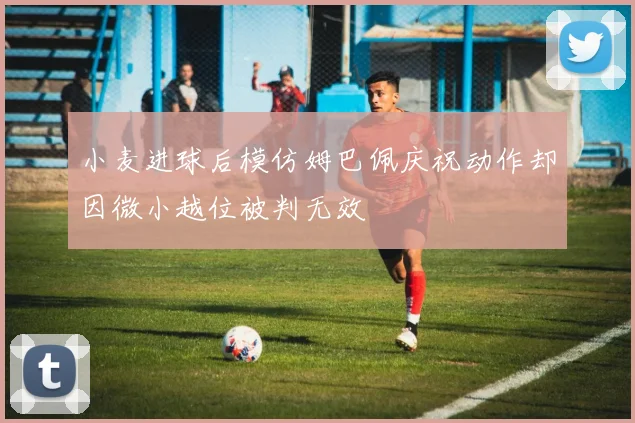 小麦进球后模仿姆巴佩庆祝动作却因微小越位被判无效