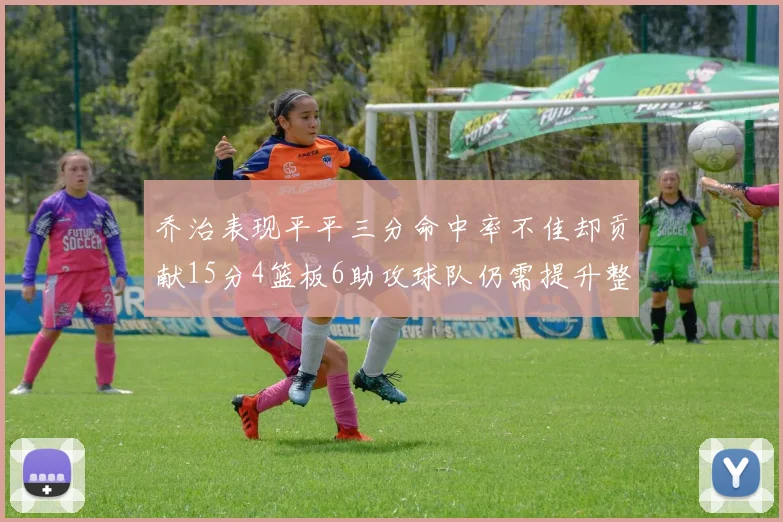 乔治表现平平三分命中率不佳却贡献15分4篮板6助攻球队仍需提升整体状态
