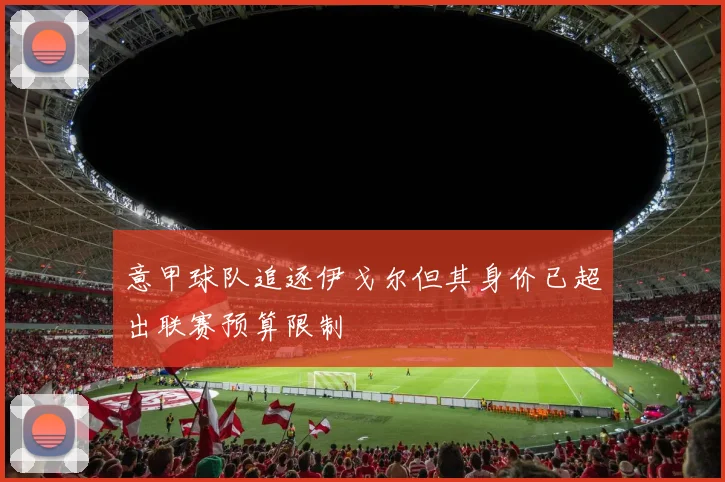 意甲球队追逐伊戈尔但其身价已超出联赛预算限制