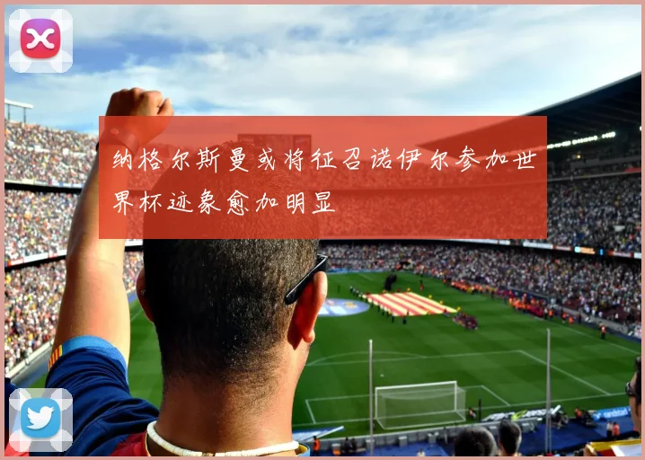 纳格尔斯曼或将征召诺伊尔参加世界杯迹象愈加明显