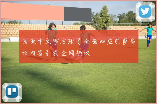 马竞中文官方账号全面回应巴萨争议内容引发全网热议