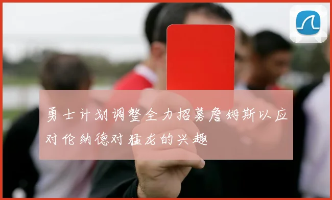 勇士计划调整全力招募詹姆斯以应对伦纳德对猛龙的兴趣