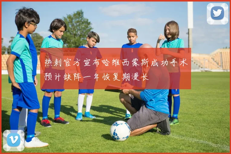 热刺官方宣布哈维西蒙斯成功手术预计缺阵一年恢复期漫长