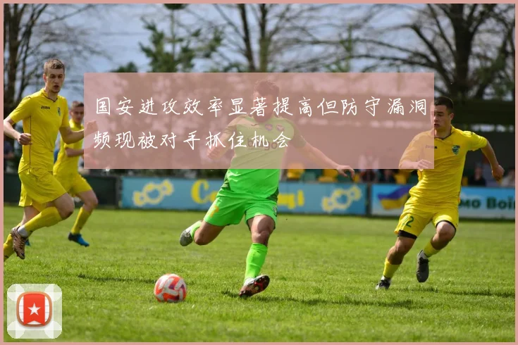 国安进攻效率显著提高但防守漏洞频现被对手抓住机会