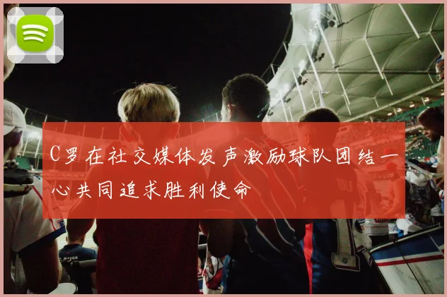 C罗在社交媒体发声激励球队团结一心共同追求胜利使命