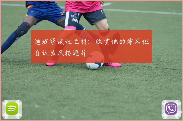 迪班萨谈杜兰特：欣赏他的球风但自认为风格迥异
