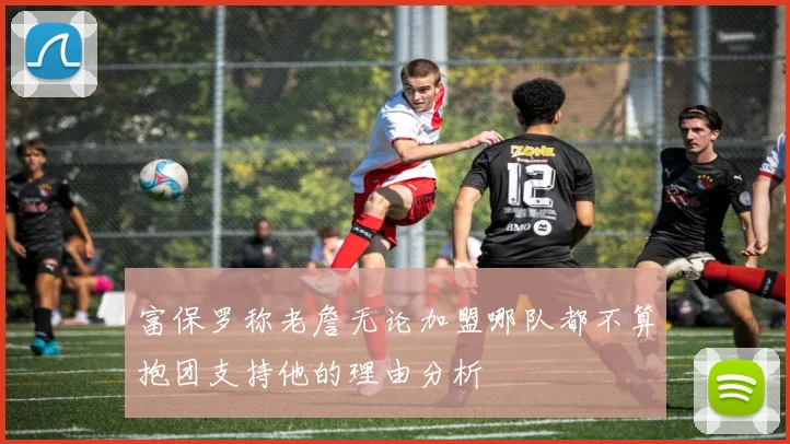 富保罗称老詹无论加盟哪队都不算抱团支持他的理由分析