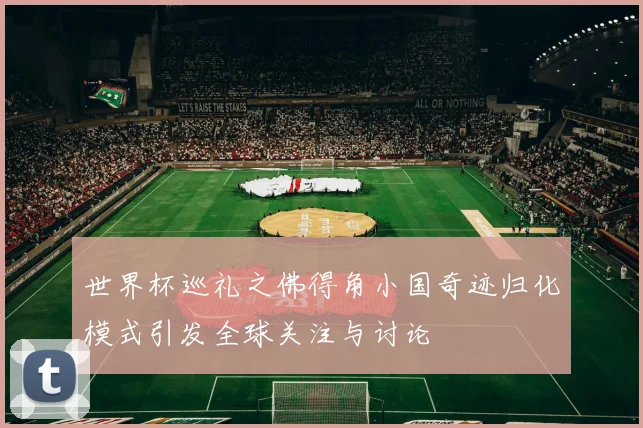 世界杯巡礼之佛得角小国奇迹归化模式引发全球关注与讨论