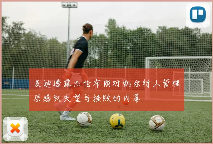 麦迪透露杰伦布朗对凯尔特人管理层感到失望与挫败的内幕