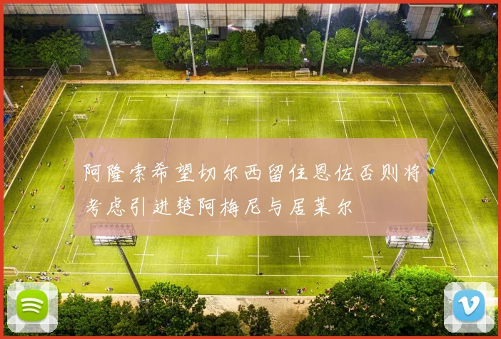 阿隆索希望切尔西留住恩佐否则将考虑引进楚阿梅尼与居莱尔