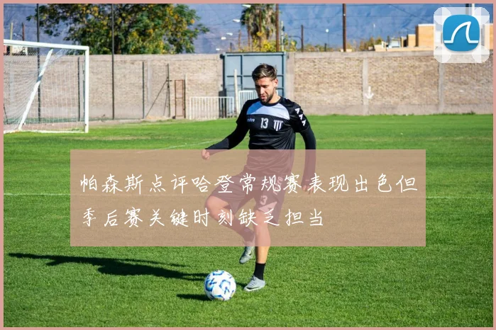 帕森斯点评哈登常规赛表现出色但季后赛关键时刻缺乏担当