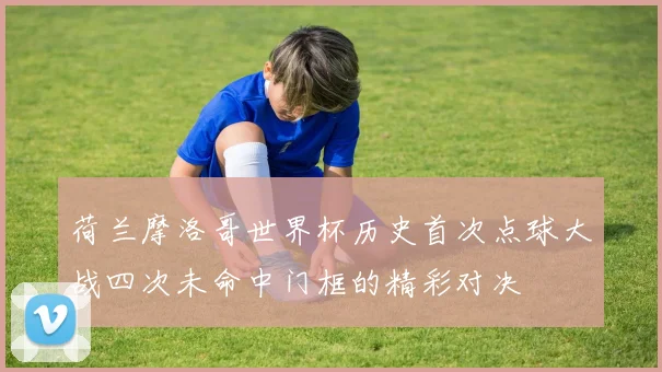 荷兰摩洛哥世界杯历史首次点球大战四次未命中门框的精彩对决