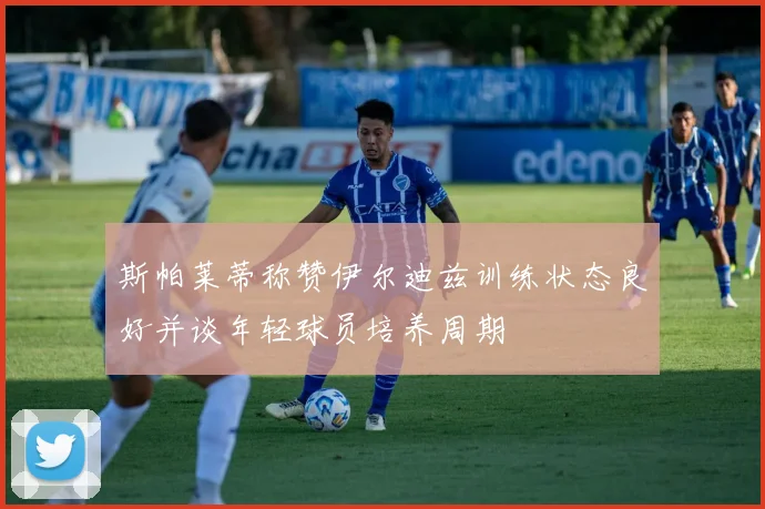 斯帕莱蒂称赞伊尔迪兹训练状态良好并谈年轻球员培养周期