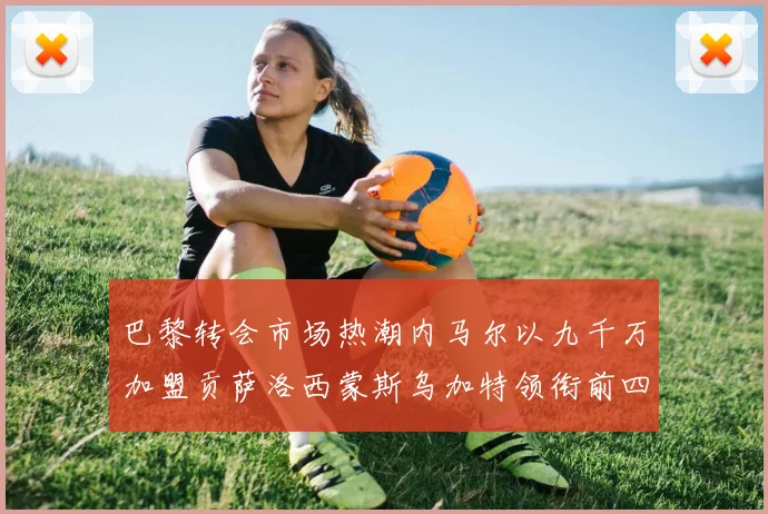 巴黎转会市场热潮内马尔以九千万加盟贡萨洛西蒙斯乌加特领衔前四