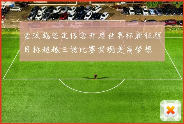 金玟哉坚定信念开启世界杯新征程目标超越三场比赛实现更高梦想