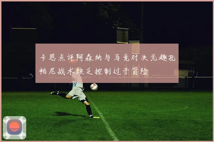 卡恩点评阿森纳与马竞对决无趣孔帕尼战术缺乏控制过于冒险