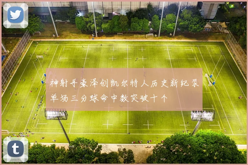 神射手豪泽创凯尔特人历史新纪录单场三分球命中数突破十个