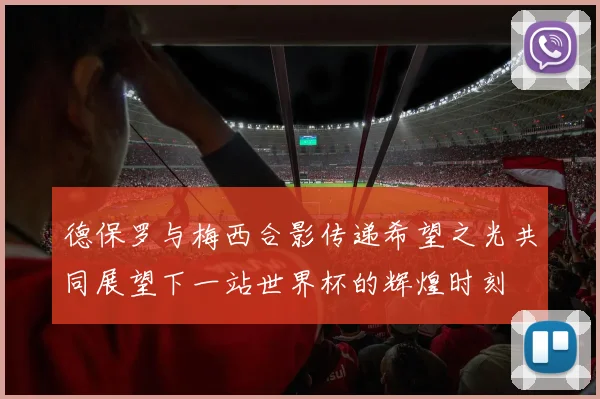 德保罗与梅西合影传递希望之光共同展望下一站世界杯的辉煌时刻