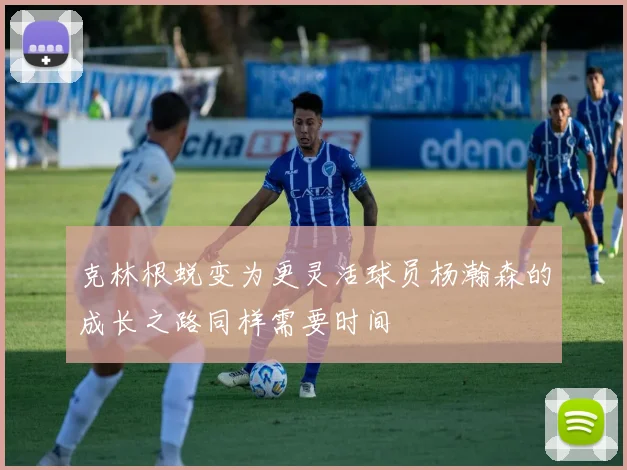 克林根蜕变为更灵活球员杨瀚森的成长之路同样需要时间