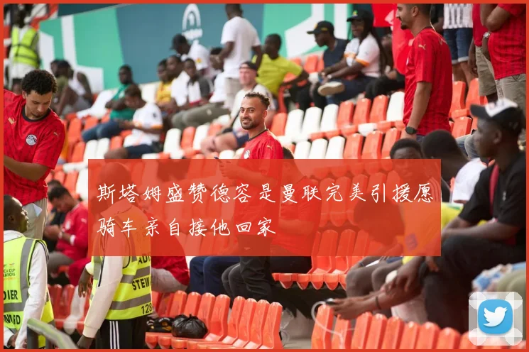 斯塔姆盛赞德容是曼联完美引援愿骑车亲自接他回家