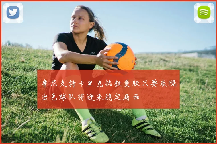 鲁尼支持卡里克执教曼联只要表现出色球队将迎来稳定局面