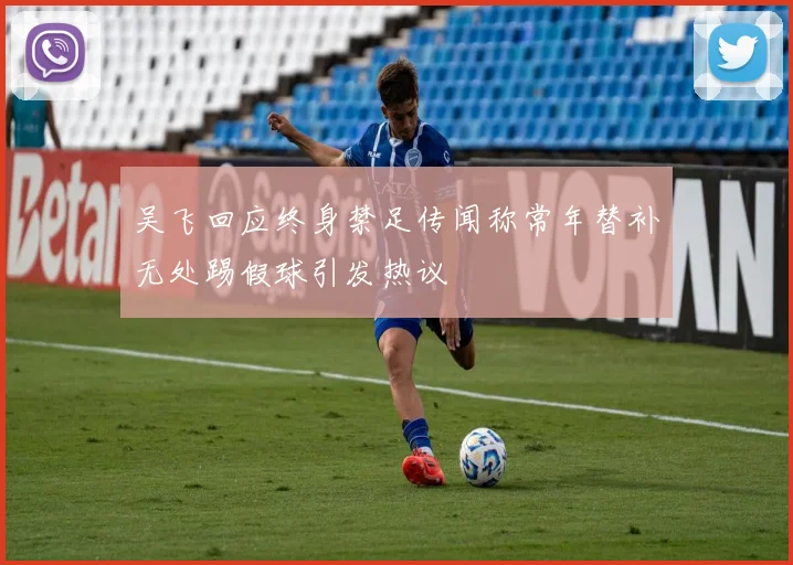 吴飞回应终身禁足传闻称常年替补无处踢假球引发热议