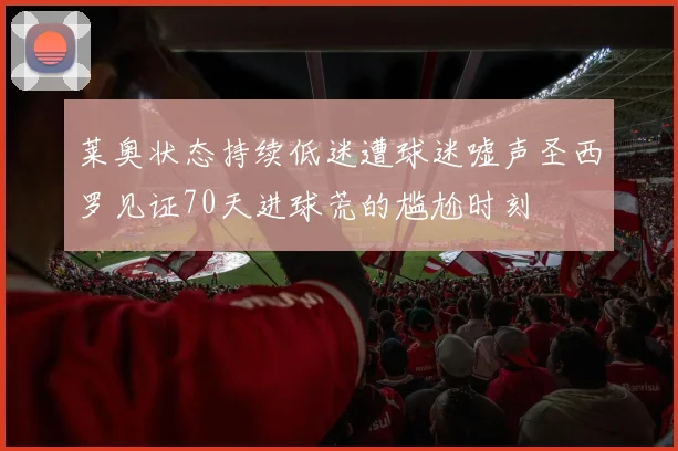 莱奥状态持续低迷遭球迷嘘声圣西罗见证70天进球荒的尴尬时刻