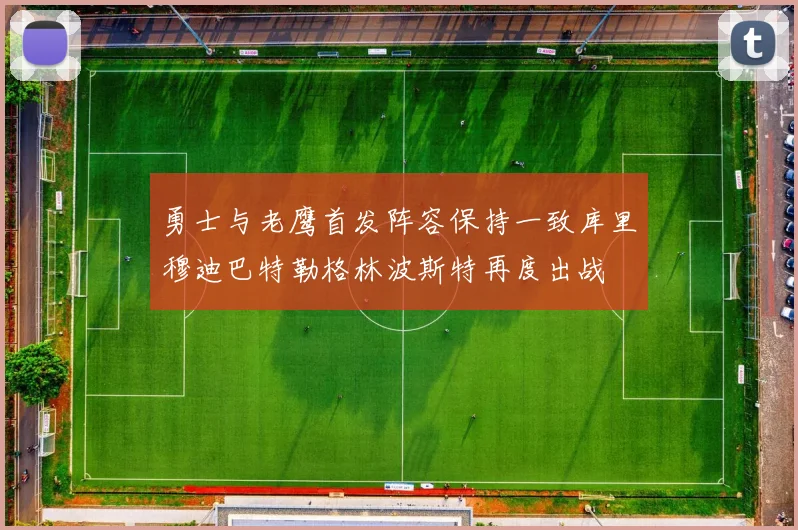 勇士与老鹰首发阵容保持一致库里穆迪巴特勒格林波斯特再度出战