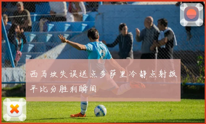 西马坎失误送点多萨里冷静点射扳平比分胜利瞬间
