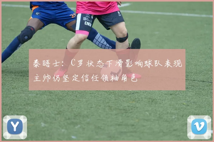 泰晤士：C罗状态下滑影响球队表现主帅仍坚定信任领袖角色