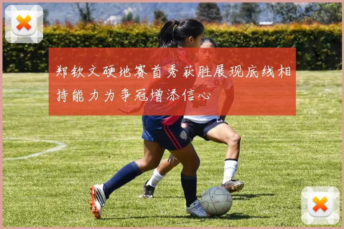 郑钦文硬地赛首秀获胜展现底线相持能力为争冠增添信心